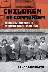 Cover image for Children of Communism: Politicizing Youth Revolt in Communist Budapest in the 1960s