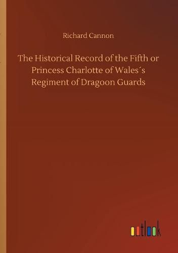 The Historical Record of the Fifth or Princess Charlotte of Waless Regiment of Dragoon Guards