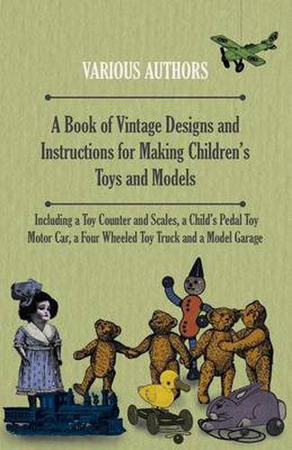 Cover image for A Book of Vintage Designs and Instructions for Making Children's Toys and Models - Including A Toy Counter and Scales, A Child's Pedal Toy Motor Car and A Model Garage.