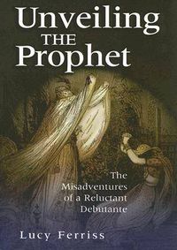 Cover image for Unveiling the Prophet: The Misadventure of a Reluctant Debutante