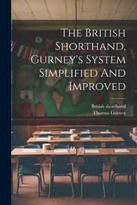 Cover image for The British Shorthand, Gurney's System Simplified And Improved