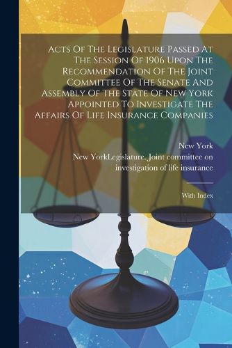 Cover image for Acts Of The Legislature Passed At The Session Of 1906 Upon The Recommendation Of The Joint Committee Of The Senate And Assembly Of The State Of New York Appointed To Investigate The Affairs Of Life Insurance Companies