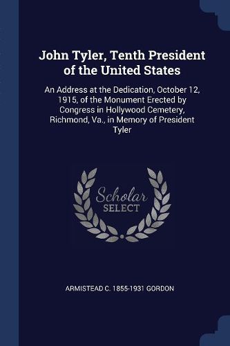 Cover image for John Tyler, Tenth President of the United States: An Address at the Dedication, October 12, 1915, of the Monument Erected by Congress in Hollywood Cemetery, Richmond, Va., in Memory of President Tyler
