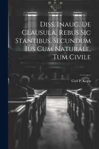 Cover image for Diss. Inaug. De Clausula, Rebus Sic Stantibus, Secundum Ius Cum Naturale, Tum Civile