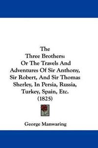 Cover image for The Three Brothers: Or The Travels And Adventures Of Sir Anthony, Sir Robert, And Sir Thomas Sherley, In Persia, Russia, Turkey, Spain, Etc. (1825)