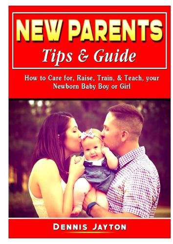 Cover image for New Parents Tips & Guide: How to Care for, Raise, Train, & Teach, your Newborn Baby Boy or Girl