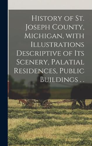 Cover image for History of St. Joseph County, Michigan, With Illustrations Descriptive of Its Scenery, Palatial Residences, Public Buildings . .