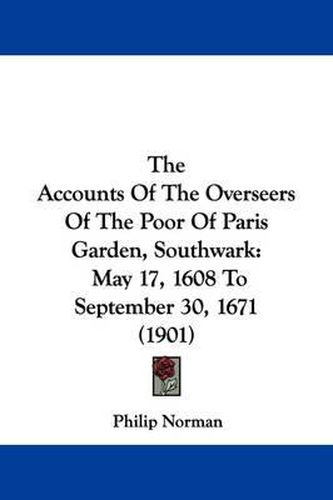 The Accounts of the Overseers of the Poor of Paris Garden, Southwark: May 17, 1608 to September 30, 1671 (1901)