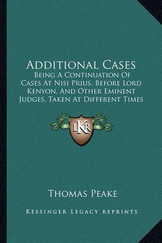 Cover image for Additional Cases: Being a Continuation of Cases at Nisi Prius, Before Lord Kenyon, and Other Eminent Judges, Taken at Different Times Between the Years 1795 and 1812 (1829)