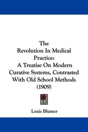 Cover image for The Revolution in Medical Practice: A Treatise on Modern Curative Systems, Contrasted with Old School Methods (1909)