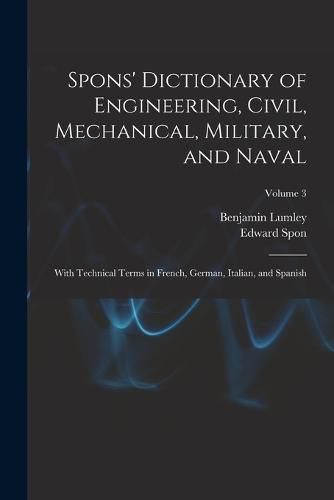 Cover image for Spons' Dictionary of Engineering, Civil, Mechanical, Military, and Naval; With Technical Terms in French, German, Italian, and Spanish; Volume 3