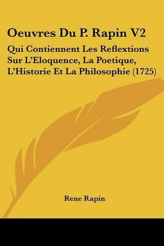 Oeuvres Du P. Rapin V2: Qui Contiennent Les Reflextions Sur L'Eloquence, La Poetique, L'Historie Et La Philosophie (1725)