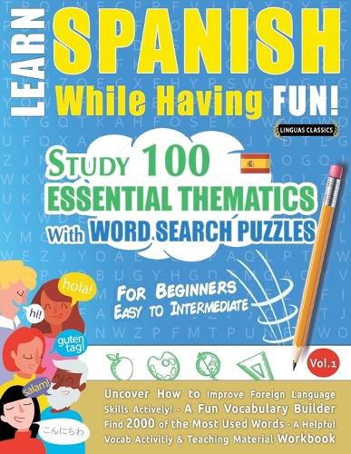 Cover image for Learn Spanish While Having Fun! - For Beginners: EASY TO INTERMEDIATE - STUDY 100 ESSENTIAL THEMATICS WITH WORD SEARCH PUZZLES - VOL.1 - Uncover How to Improve Foreign Language Skills Actively! - A Fun Vocabulary Builder.