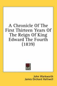 Cover image for A Chronicle Of The First Thirteen Years Of The Reign Of King Edward The Fourth (1839)