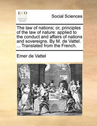 Cover image for The Law of Nations; Or, Principles of the Law of Nature: Applied to the Conduct and Affairs of Nations and Sovereigns. by M. de Vattel. ... Translated from the French.