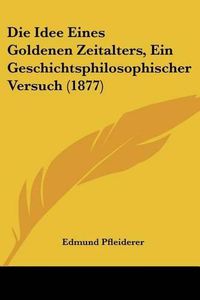 Cover image for Die Idee Eines Goldenen Zeitalters, Ein Geschichtsphilosophischer Versuch (1877)