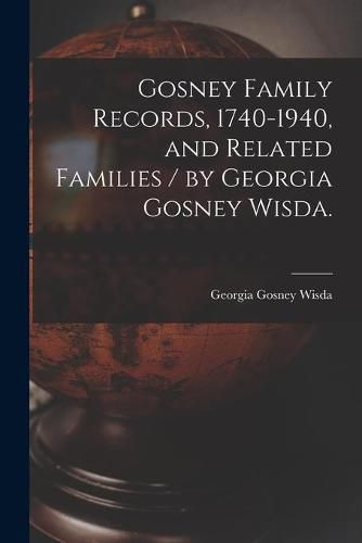 Cover image for Gosney Family Records, 1740-1940, and Related Families / by Georgia Gosney Wisda.