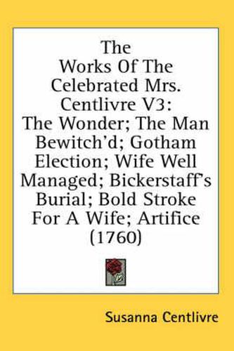 The Works of the Celebrated Mrs. Centlivre V3: The Wonder; The Man Bewitch'd; Gotham Election; Wife Well Managed; Bickerstaff's Burial; Bold Stroke for a Wife; Artifice (1760)