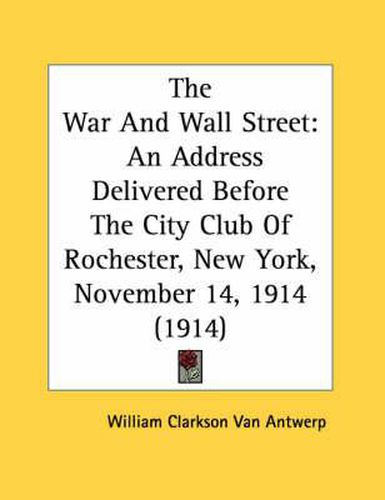 Cover image for The War and Wall Street: An Address Delivered Before the City Club of Rochester, New York, November 14, 1914 (1914)
