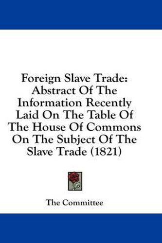 Cover image for Foreign Slave Trade: Abstract of the Information Recently Laid on the Table of the House of Commons on the Subject of the Slave Trade (1821)