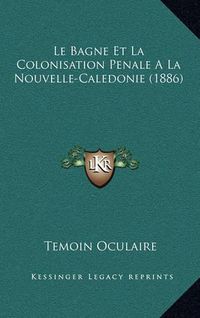 Cover image for Le Bagne Et La Colonisation Penale a la Nouvelle-Caledonie (1886)