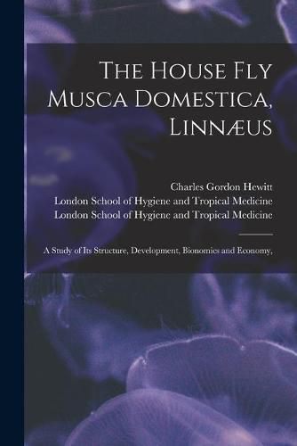 The House Fly Musca Domestica, Linnaeus: a Study of Its Structure, Development, Bionomics and Economy, [electronic Resource]