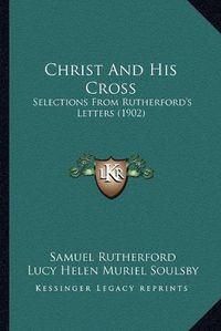 Cover image for Christ and His Cross: Selections from Rutherford's Letters (1902)