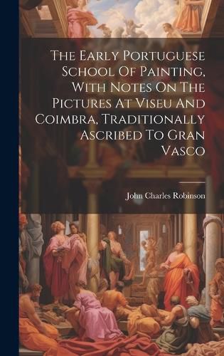 Cover image for The Early Portuguese School Of Painting, With Notes On The Pictures At Viseu And Coimbra, Traditionally Ascribed To Gran Vasco