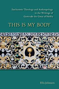 Cover image for This Is My Body: Eucharistic Theology and Anthropology in the Writings of Gertrude the Great of Helfta