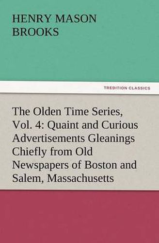 Cover image for The Olden Time Series, Vol. 4: Quaint and Curious Advertisements Gleanings Chiefly from Old Newspapers of Boston and Salem, Massachusetts