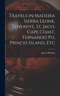 Cover image for Travels in Madeira Sierra Leone, Teneriffe, St. Jago, Cape Coast, Fernando Po, Princes Island, Etc