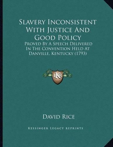 Slavery Inconsistent with Justice and Good Policy: Proved by a Speech Delivered in the Convention Held at Danville, Kentucky (1793)