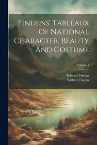 Cover image for Findens' Tableaux Of National Character, Beauty And Costume; Volume 1