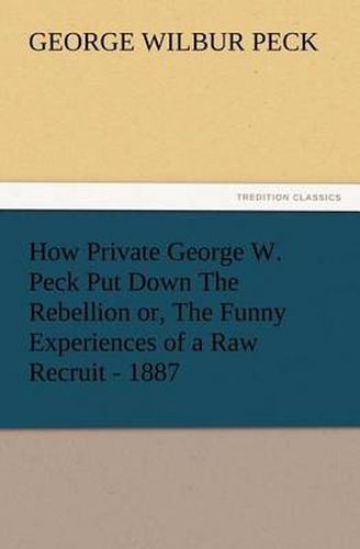 Cover image for How Private George W. Peck Put Down The Rebellion or, The Funny Experiences of a Raw Recruit - 1887