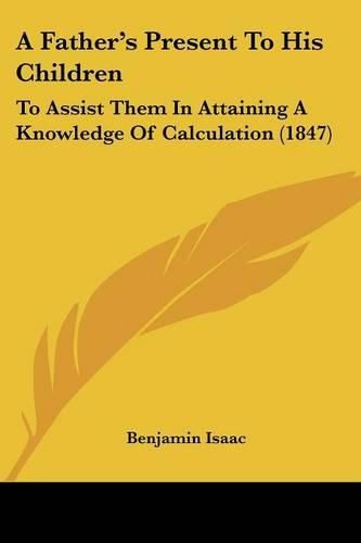 A Father's Present To His Children: To Assist Them In Attaining A Knowledge Of Calculation (1847)