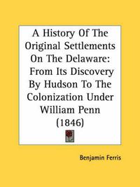 Cover image for A History of the Original Settlements on the Delaware: From Its Discovery by Hudson to the Colonization Under William Penn (1846)