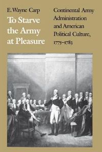 Cover image for To Starve the Army at Pleasure: Continental Army Administration and American Political Culture, 1775-1783