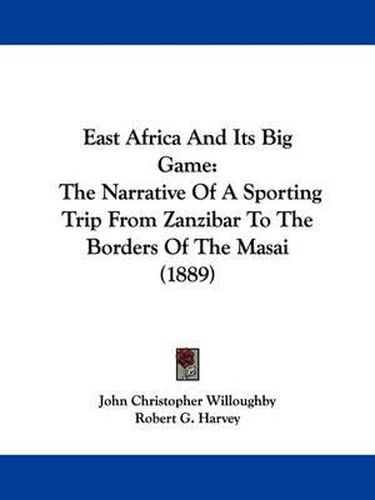 Cover image for East Africa and Its Big Game: The Narrative of a Sporting Trip from Zanzibar to the Borders of the Masai (1889)