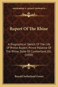 Cover image for Rupert of the Rhine: A Biographical Sketch of the Life of Prince Rupert, Prince Palatine of the Rhine, Duke of Cumberland, Etc. (1890)