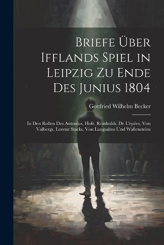 Briefe UEber Ifflands Spiel in Leipzig Zu Ende Des Junius 1804