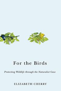 Cover image for For the Birds: Protecting Wildlife through the Naturalist Gaze