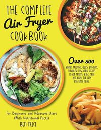 Cover image for The Complete Air Fryer Cookbook: Over 500 Budget Friendly, Quick & Easy, Flavorful Low-Carb Recipes to Air Frying, Bake, Grill and Roast for Easy and Tasty Meals. For Beginners and Advanced Users. (With Nutritional Facts) (June 2021 Edition)