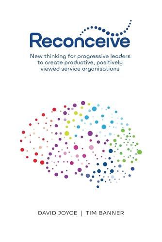 Reconceive: New Thinking for Progressive Leaders to Create Productive, Positively Viewed Service Organisations