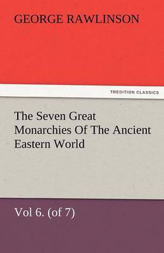 Cover image for The Seven Great Monarchies Of The Ancient Eastern World, Vol 6. (of 7): Parthia The History, Geography, And Antiquities Of Chaldaea, Assyria, Babylon, Media, Persia, Parthia, And Sassanian or New Persian Empire, With Maps and Illustrations.