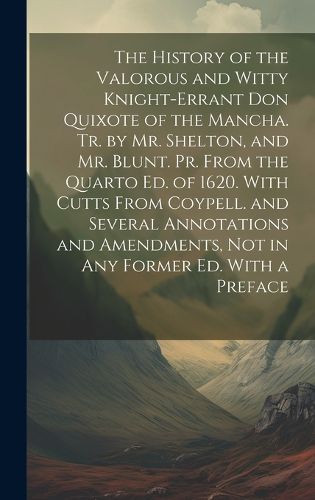 The History of the Valorous and Witty Knight-Errant Don Quixote of the Mancha. Tr. by Mr. Shelton, and Mr. Blunt. Pr. From the Quarto Ed. of 1620. With Cutts From Coypell. and Several Annotations and Amendments, Not in Any Former Ed. With a Preface