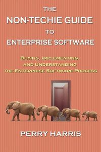 Cover image for The Non-Techie Guide to Enterprise Software: Buying, Implementing, and Understanding the Enterprise Software Process