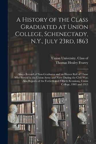 A History of the Class Graduated at Union College, Schenectady, N.Y., July 23rd, 1863; Also a Record of Non-graduates and an Honor Roll of Those Who Served in the Union Army and Navy During the Civil War; Also Reports of the Fortieth and Fiftieth...