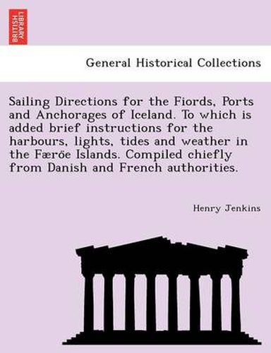 Cover image for Sailing Directions for the Fiords, Ports and Anchorages of Iceland. To which is added brief instructions for the harbours, lights, tides and weather in the Faero&#776;e Islands. Compiled chiefly from Danish and French authorities.