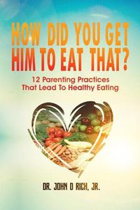 Cover image for How Did You Get Him To Eat That?!: 12 Parenting Practices That Lead to Healthy Eating