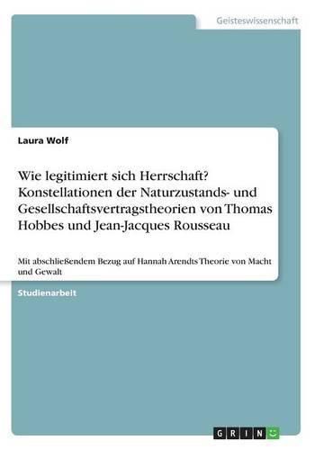 Cover image for Wie legitimiert sich Herrschaft? Konstellationen der Naturzustands- und Gesellschaftsvertragstheorien von Thomas Hobbes und Jean-Jacques Rousseau: Mit abschliessendem Bezug auf Hannah Arendts Theorie von Macht und Gewalt